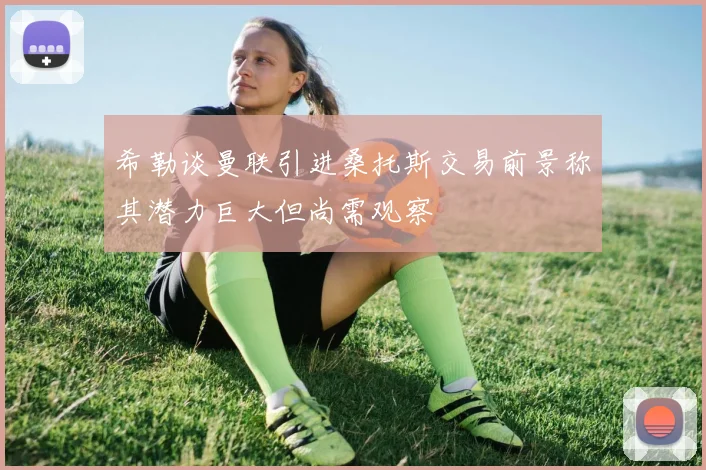 希勒谈曼联引进桑托斯交易前景称其潜力巨大但尚需观察